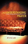 Reunderstanding Prayer: A Fresh Approach to Conversation with God - Kyle Lake