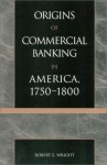 The Origins of Commercial Banking in America, 1750-1800 - Robert E. Wright