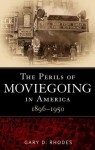 Perils of Moviegoing in America: 1896-1950 - Gary D. Rhodes