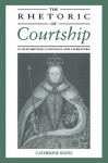 The Rhetoric of Courtship in Elizabethan Language and Literature - Catherine Bates