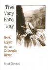 The Very Hard Way: Bert Loper and the Colorado River - Brad Dimock