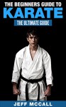 Karate: Beginning Karate: The Ultimate Guide To Starting Karate - Jeff McCall