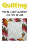 Quilting: How to Master Quilting In One Hour Or Less: (Quilting, Quilting for beginners,How to Quilt, Quilting Patterns, Quilting Projects, Quilting Hobby, Easy Quilting) - Emily Leonard