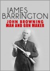 John Browning: Man and Gunmaker - James Barrington