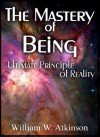 The Mastery of Being: A Study of the Ultimate Principle of Reality - William Walker Atkinson