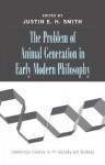 The Problem of Animal Generation in Early Modern Philosophy (Cambridge Studies in Philosophy and Biology) - Justin E.H. Smith