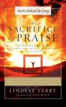 The Sacrifice of Praise: Stories Behind the Greatest Praise and Worship Songs of All Time - Lindsay Terry