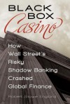 Black Box Casino: How Wall Street's Risky Shadow Banking Crashed Global Finance: How Wall Street's Risky Shadow Banking Crashed Global Finance - Robert Stowe England