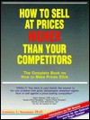 How to Sell at Prices Higher Than Your Competitors: The Complete Book on How to Make Your Prices Stick - Lawrence L. Steinmetz