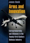 Arms and Innovation: Entrepreneurship and Alliances in the Twenty-First Century Defense Industry - James Hasik