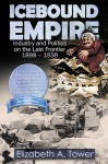 Icebound Empire: Industry and Politics on the Last Frontier 1898 - 1938 - Elizabeth A. Tower, J.H. Clark