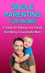 Single Parenting for Moms: A Guide in Raising Your Family and Being a Successful Mom (parenting, single mother,) - Brittany White