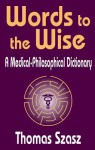 Words to the Wise: A Medical-philosophical Dictionary - Thomas Stephen Szasz