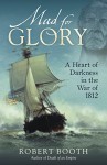 Mad for Glory: A Heart of Darkness in the War of 1812 - Robert Booth