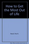 How to Get the Most Out of Life - Paul A. Hauck