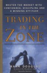 Trading in the Zone: Master the Market with Confidence, Discipline, and a Winning Attitude - Mark Douglas