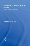 Foreign Competition in Japan: Human Resource Strategies: Volume 1 (Routledge Library Editions: Japan) - Robert J. Ballon