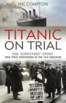 Titanic on Trial: The Night the Titanic Sank, Told Through the Testimonies of Her Passengers and Crew - Nic Compton