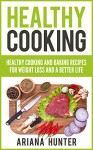 Healthy Cooking: Healthy Cooking And Baking Recipes For Weight Loss And A Better Life (Clean Eating Diet, Clean Food Diet, Healthy Living, Natural Weight Loss, Natural Food Recipes) - Ariana Hunter, John Mayo, Leanne Wiese, Theodore Maddox