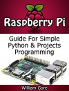 Raspberry Pi: Guide For Simple Python & Projects Programming (Raspberry Pi Books, raspberry pi projects, raspberry pi for dummies) - William Gore