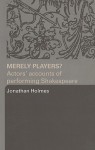 Merely Players?: Actors' Accounts of Performing Shakespeare - Jonathan Holmes