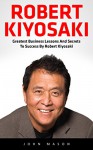 Robert Kiyosaki: Greatest Business Lessons And Secrets To Success By Robert Kiyosaki (Second Chance, Cashflow Quadrant, Rich Dad Poor Dad) - John Mason