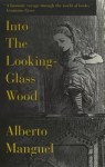 Into The Looking-Glass Wood: Essays on Words and the World - Alberto Manguel