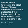 How to Trade Futures in the Stock Market: Never Traded Futures? Don't Understand the Futures Part of the Stock Market? This Book Explains It All. - Trevor Clinger, L. David Harris