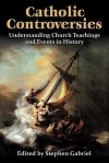 Catholic Controversies: Understanding Church Teachings and Events in History - Stephen Gabriel, Carl E. Olson