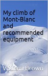 My climb of Mont-Blanc and recommended equipment (Climbing Books and Equipment Lists Book 1) - William Brown