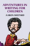 Adventures in Writing for Children: More Tips from an Award-Winning Author on the Art and Business of Writing Children's Books and Publishing Them - Aaron Shepard