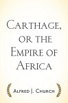 Carthage, or the Empire of Africa - Alfred J. Church