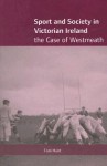 Sport and Society in Victorian Ireland: The Case of Westmeath - Tom Hunt