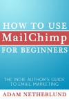 How to Use MailChimp for Beginners: The Indie Author's Guide to Email Marketing - Adam Netherlund