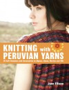 Knitting with Peruvian Yarns: 25 Soft Sweaters and Accessories in Alpaca, Llama, Merino and Silk - Jane Ellison