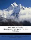 Archer Milton Huntington: Last of the Titans - Arthur Upham Pope, Comite Interamericano De Bibliografia, A.R. Nykl