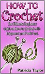 How to Crochet: The Ultimate Beginners Guide on How to Crochet with Enjoyment and Profit Fast (How to Crochet, how to crochet free, how to crochet for beginners) - Patricia Taylor