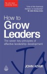 How to Grow Leaders: The Seven Key Principles of Effective Leadership Development (The John Adair Leadership Library) - John Adair