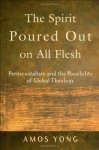 The Spirit Poured Out on All Flesh: Pentecostalism and the Possibility of Global Theology - Amos Yong