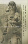 Gilgamesh Among Us: Modern Encounters with the Ancient Epic - Theodore Ziolkowski