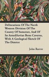 Delineations of the North Western Division of the County of Somerset, and of Its Antediluvian Bone Caverns, with a Geological Sketch of the District - John Rutter