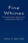 Fine Whines: Complaints about an Imperfect World - Arthur H. Bell