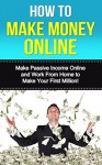 How to Make Money Online: Make Passive Income Online and Work From Home to Make Your First Million! (How to Get Rich (online marketing, making money online, ... money online, kindle marketing) Book 1) - Make Money Online