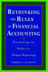 Rethinking the Rules of Financial Accounting: Examining the Rules for Proper Reporting - Robert N. Anthony