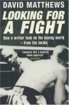 Looking For A Fight: How A Writer Took On The Boxing World From The Inside - David Matthews