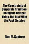 The Constraints of Corporate Tradition; Doing the Correct Thing, Not Just What the Past Dictates - Alan M. Kantrow