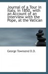 Journal of a Tour in Italy, in 1850, with an Account of an Interview with the Pope, at the Vatican - George Townsend