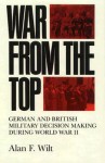 War from the Top: German and British Military Decision Making During World War II - Alan F. Wilt