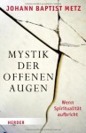 Mystik der offenen Augen: Wenn Spiritualität aufbricht - Johann Baptist Metz