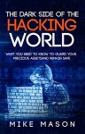 The Dark Side of the Hacking World: What You Need to Know to Guard Your Precious Assets and Remain Safe - Mike Mason